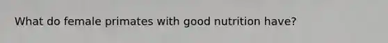 What do female primates with good nutrition have?