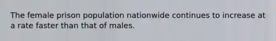 The female prison population nationwide continues to increase at a rate faster than that of males.