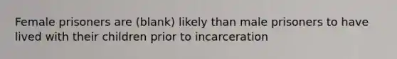 Female prisoners are (blank) likely than male prisoners to have lived with their children prior to incarceration