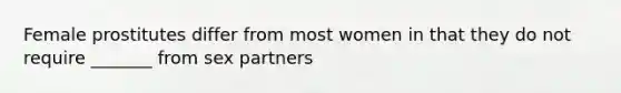 Female prostitutes differ from most women in that they do not require _______ from sex partners