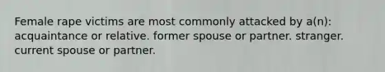 Female rape victims are most commonly attacked by a(n): acquaintance or relative. former spouse or partner. stranger. current spouse or partner.