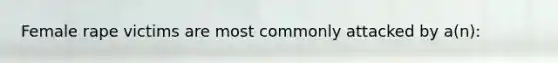 Female rape victims are most commonly attacked by a(n):