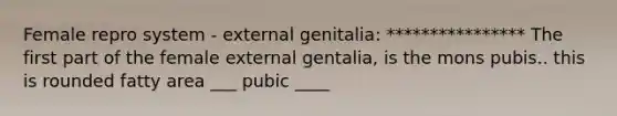 Female repro system - external genitalia: **************** The first part of the female external gentalia, is the mons pubis.. this is rounded fatty area ___ pubic ____