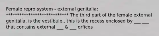 Female repro system - external genitalia: **************************** The third part of the female external genitalia, is the vestibule.. this is the recess enclosed by ___ ___ that contains external ___ & ___ orfices