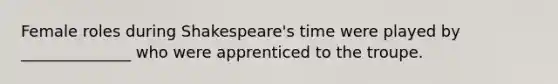 Female roles during Shakespeare's time were played by ______________ who were apprenticed to the troupe.