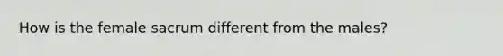 How is the female sacrum different from the males?