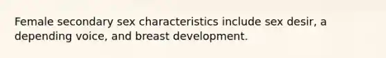 Female secondary sex characteristics include sex desir, a depending voice, and breast development.