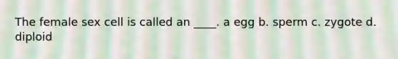 The female sex cell is called an ____. a egg b. sperm c. zygote d. diploid