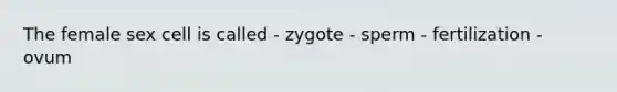 The female sex cell is called - zygote - sperm - fertilization - ovum