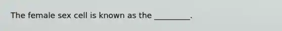 The female sex cell is known as the _________.