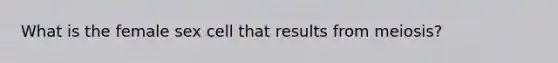 What is the female sex cell that results from meiosis?