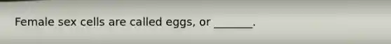 Female sex cells are called eggs, or _______.