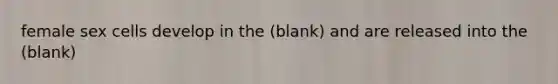 female sex cells develop in the (blank) and are released into the (blank)