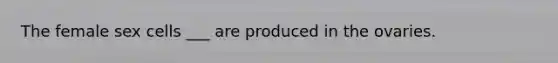 The female sex cells ___ are produced in the ovaries.