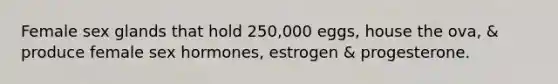 Female sex glands that hold 250,000 eggs, house the ova, & produce female sex hormones, estrogen & progesterone.