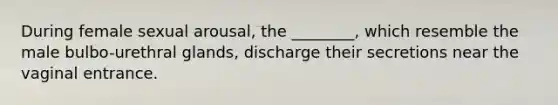 During female sexual arousal, the ________, which resemble the male bulbo-urethral glands, discharge their secretions near the vaginal entrance.