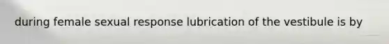 during female sexual response lubrication of the vestibule is by