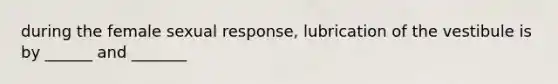 during the female sexual response, lubrication of the vestibule is by ______ and _______