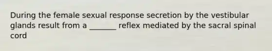 During the female sexual response secretion by the vestibular glands result from a _______ reflex mediated by the sacral spinal cord