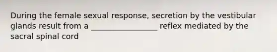 During the female sexual response, secretion by the vestibular glands result from a _________________ reflex mediated by the sacral spinal cord