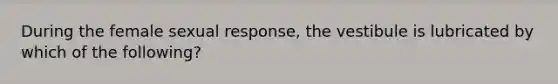 During the female sexual response, the vestibule is lubricated by which of the following?