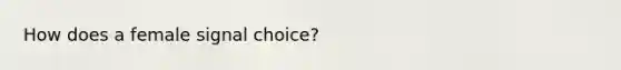 How does a female signal choice?