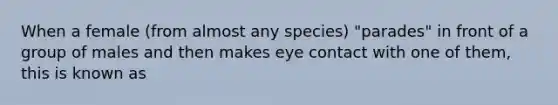 When a female (from almost any species) "parades" in front of a group of males and then makes eye contact with one of them, this is known as