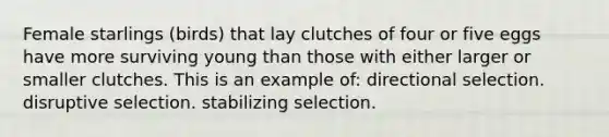 Female starlings (birds) that lay clutches of four or five eggs have more surviving young than those with either larger or smaller clutches. This is an example of: directional selection. disruptive selection. stabilizing selection.