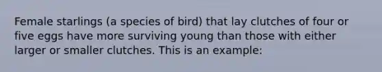 Female starlings (a species of bird) that lay clutches of four or five eggs have more surviving young than those with either larger or smaller clutches. This is an example: