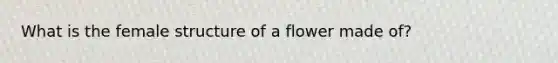 What is the female structure of a flower made of?