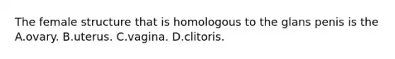 The female structure that is homologous to the glans penis is the A.ovary. B.uterus. C.vagina. D.clitoris.