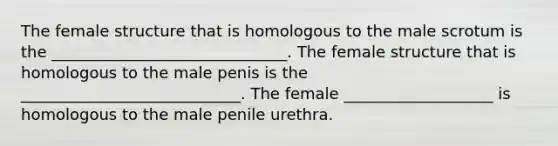 The female structure that is homologous to the male scrotum is the ______________________________. The female structure that is homologous to the male penis is the ____________________________. The female ___________________ is homologous to the male penile urethra.