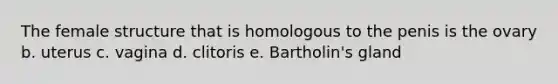 The female structure that is homologous to the penis is the ovary b. uterus c. vagina d. clitoris e. Bartholin's gland