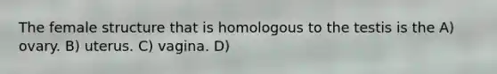 The female structure that is homologous to the testis is the A) ovary. B) uterus. C) vagina. D)