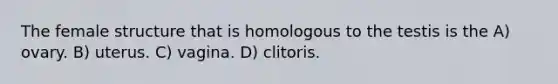 The female structure that is homologous to the testis is the A) ovary. B) uterus. C) vagina. D) clitoris.