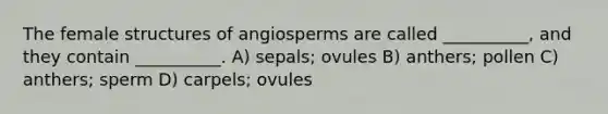 The female structures of angiosperms are called __________, and they contain __________. A) sepals; ovules B) anthers; pollen C) anthers; sperm D) carpels; ovules