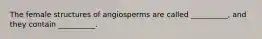 The female structures of angiosperms are called __________, and they contain __________.