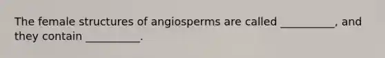 The female structures of angiosperms are called __________, and they contain __________.