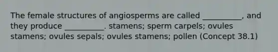 The female structures of angiosperms are called __________, and they produce __________. stamens; sperm carpels; ovules stamens; ovules sepals; ovules stamens; pollen (Concept 38.1)