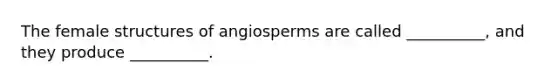 The female structures of angiosperms are called __________, and they produce __________.