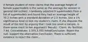 A female student of mine claims that the average height of female supermodels is the same as the average for women in general (64 inches). I randomly selected 9 supermodels from a list of supermodels and found they had an average height of 70.2 inches with a standard deviation of 2.5 inches. Use a 1% significance level to test my student's claim. If she disputes the result of the test by arguing that I took too small a sample, is there some merit to her argument? Results : Claim: Ho TestStat: 7.44, CriticalValues: 3.355,3.355 InitialConclusion: Reject the null, support the alternative Conclusion: There is sufficient evidence to reject the claim...