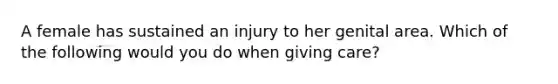 A female has sustained an injury to her genital area. Which of the following would you do when giving care?