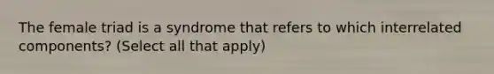 The female triad is a syndrome that refers to which interrelated components? (Select all that apply)