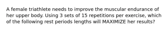 A female triathlete needs to improve the muscular endurance of her upper body. Using 3 sets of 15 repetitions per exercise, which of the following rest periods lengths will MAXIMIZE her results?