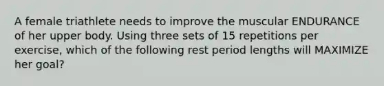 A female triathlete needs to improve the muscular ENDURANCE of her upper body. Using three sets of 15 repetitions per exercise, which of the following rest period lengths will MAXIMIZE her goal?