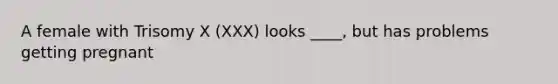 A female with Trisomy X (XXX) looks ____, but has problems getting pregnant