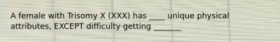 A female with Trisomy X (XXX) has ____ unique physical attributes, EXCEPT difficulty getting _______