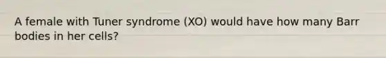 A female with Tuner syndrome (XO) would have how many Barr bodies in her cells?