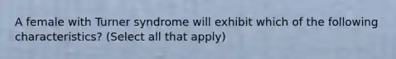 A female with Turner syndrome will exhibit which of the following characteristics? (Select all that apply)