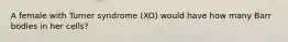 A female with Turner syndrome (XO) would have how many Barr bodies in her cells?